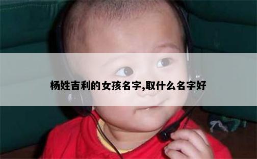 杨姓吉利的女孩名字,取什么名字好