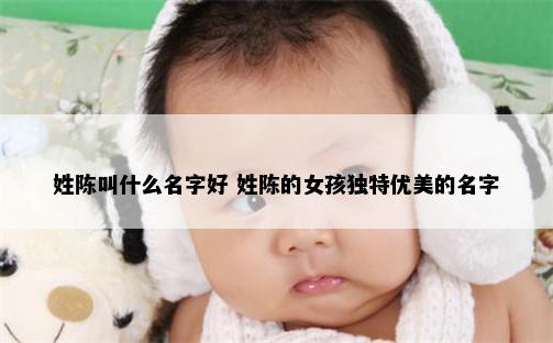 姓陈叫什么名字好 姓陈的女孩独特优美的名字