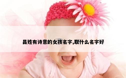 昌姓有诗意的女孩名字,取什么名字好