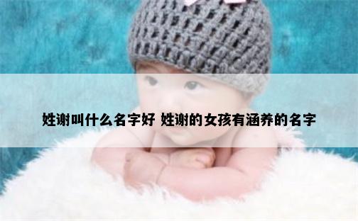 姓谢叫什么名字好 姓谢的女孩有涵养的名字