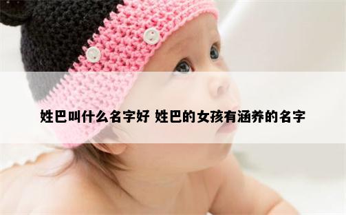 姓巴叫什么名字好 姓巴的女孩有涵养的名字