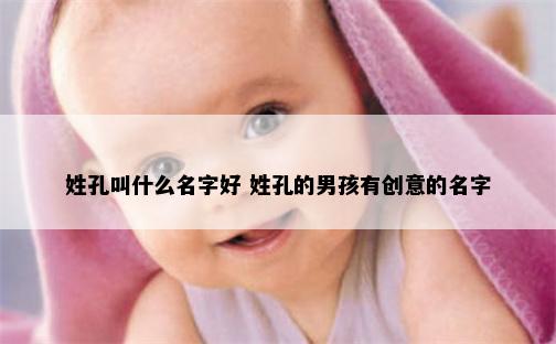 姓孔叫什么名字好 姓孔的男孩有创意的名字