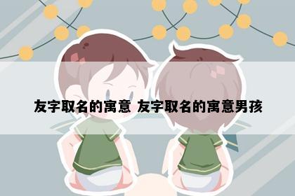 友字取名的寓意 友字取名的寓意男孩