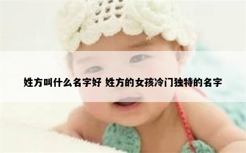 姓方叫什么名字好 姓方的女孩冷门独特的名字