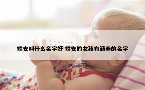 姓支叫什么名字好 姓支的女孩有涵养的名字
