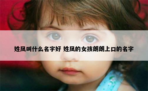 姓凤叫什么名字好 姓凤的女孩朗朗上口的名字