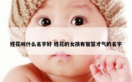 姓花叫什么名字好 姓花的女孩有智慧才气的名字