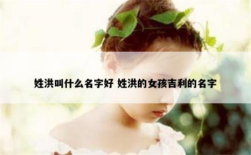 姓洪叫什么名字好 姓洪的女孩吉利的名字
