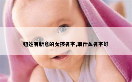 钮姓有新意的女孩名字,取什么名字好