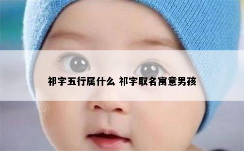祁字五行属什么 祁字取名寓意男孩