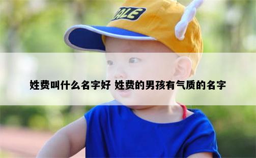 姓费叫什么名字好 姓费的男孩有气质的名字