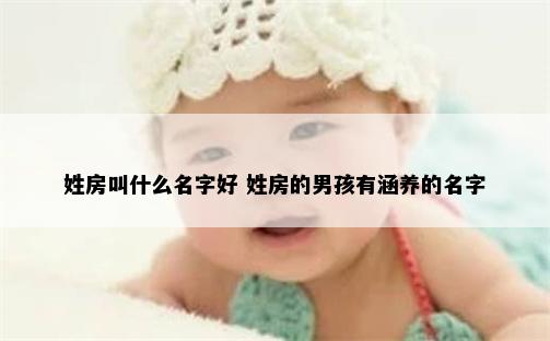 姓房叫什么名字好 姓房的男孩有涵养的名字