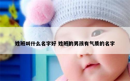 姓班叫什么名字好 姓班的男孩有气质的名字