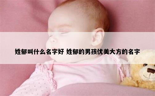姓郁叫什么名字好 姓郁的男孩优美大方的名字