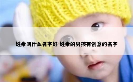 姓余叫什么名字好 姓余的男孩有创意的名字