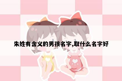朱姓有含义的男孩名字,取什么名字好