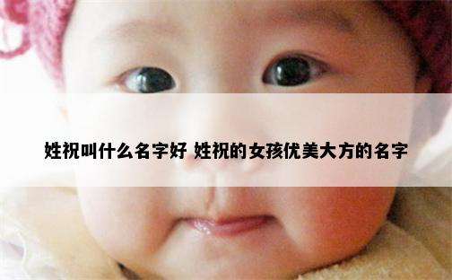 姓祝叫什么名字好 姓祝的女孩优美大方的名字