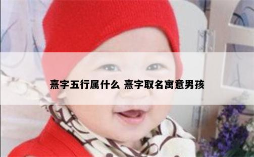 熹字五行属什么 熹字取名寓意男孩