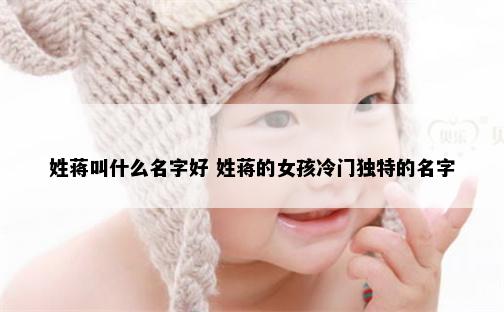 姓蒋叫什么名字好 姓蒋的女孩冷门独特的名字