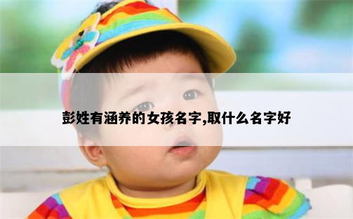 彭姓有涵养的女孩名字,取什么名字好