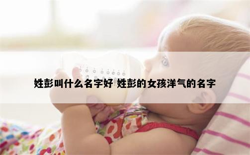 姓彭叫什么名字好 姓彭的女孩洋气的名字