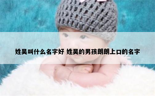 姓吴叫什么名字好 姓吴的男孩朗朗上口的名字