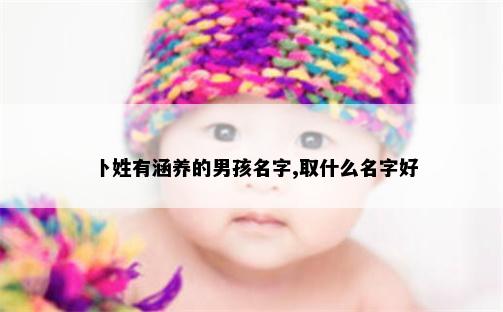 卜姓有涵养的男孩名字,取什么名字好