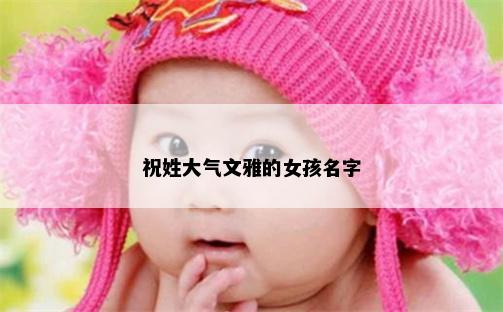 祝姓大气文雅的女孩名字
