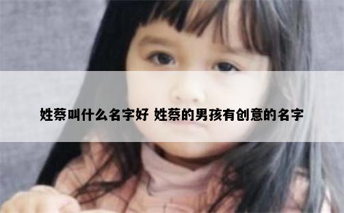 姓蔡叫什么名字好 姓蔡的男孩有创意的名字