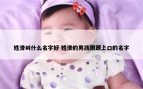 姓滑叫什么名字好 姓滑的男孩朗朗上口的名字