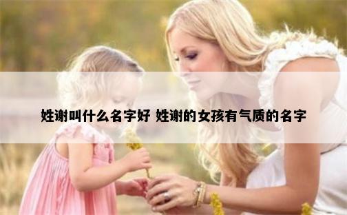姓谢叫什么名字好 姓谢的女孩有气质的名字