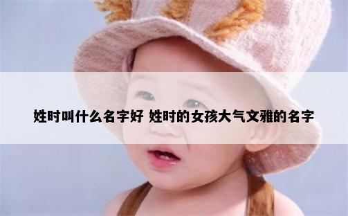 姓时叫什么名字好 姓时的女孩大气文雅的名字