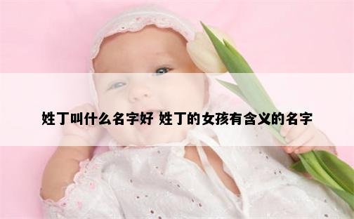 姓丁叫什么名字好 姓丁的女孩有含义的名字