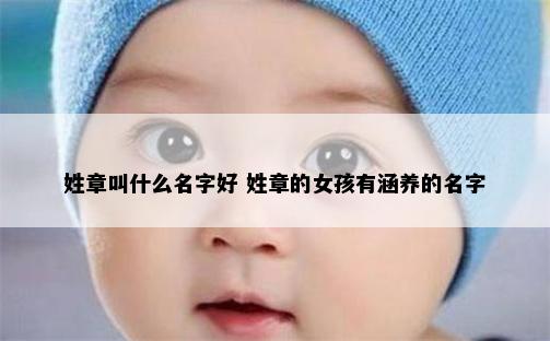 姓章叫什么名字好 姓章的女孩有涵养的名字