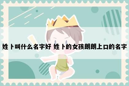 姓卜叫什么名字好 姓卜的女孩朗朗上口的名字