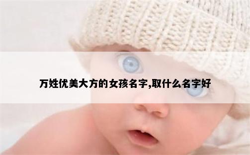 万姓优美大方的女孩名字,取什么名字好