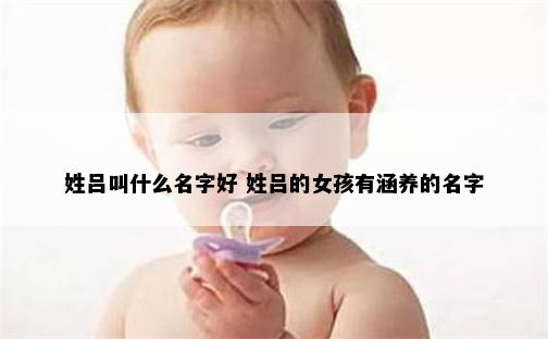 姓吕叫什么名字好 姓吕的女孩有涵养的名字