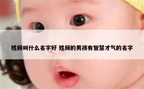 姓顾叫什么名字好 姓顾的男孩有智慧才气的名字