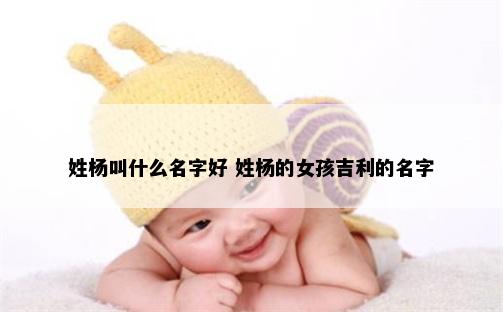 姓杨叫什么名字好 姓杨的女孩吉利的名字