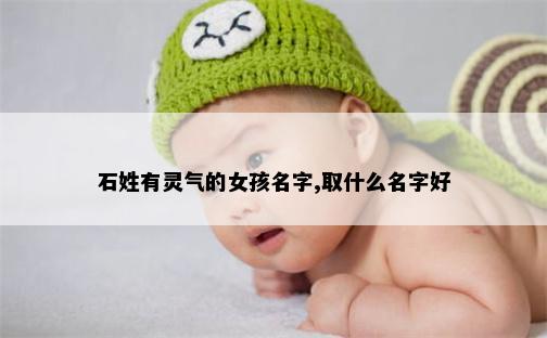 石姓有灵气的女孩名字,取什么名字好