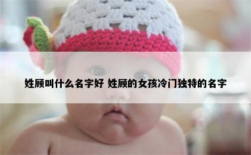 姓顾叫什么名字好 姓顾的女孩冷门独特的名字