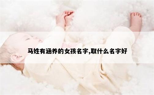 马姓有涵养的女孩名字,取什么名字好