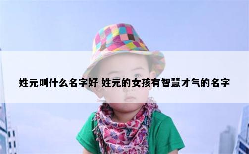 姓元叫什么名字好 姓元的女孩有智慧才气的名字