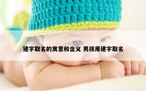 建字取名的寓意和含义 男孩用建字取名