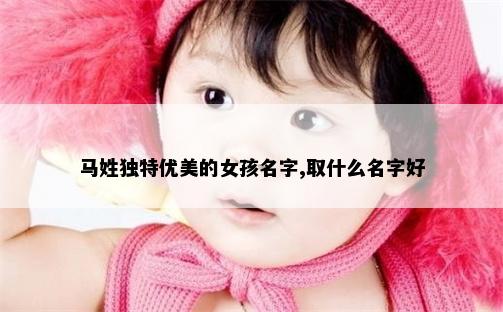 马姓独特优美的女孩名字,取什么名字好