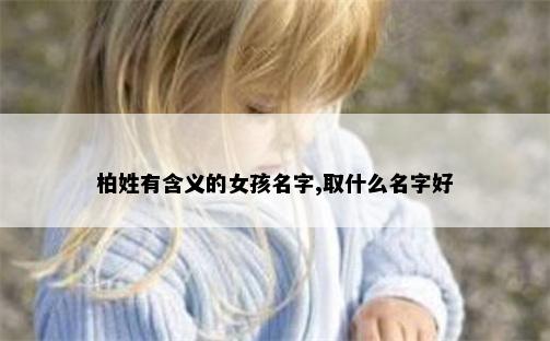 柏姓有含义的女孩名字,取什么名字好