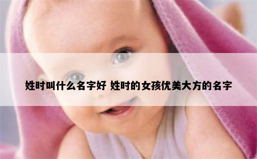 姓时叫什么名字好 姓时的女孩优美大方的名字