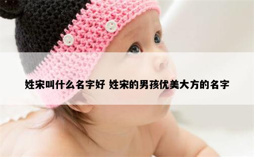 姓宋叫什么名字好 姓宋的男孩优美大方的名字