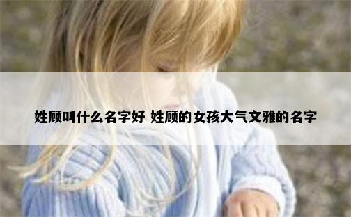 姓顾叫什么名字好 姓顾的女孩大气文雅的名字