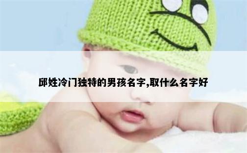 邱姓冷门独特的男孩名字,取什么名字好